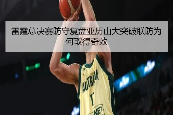 雷霆总决赛防守复盘亚历山大突破联防为何取得奇效